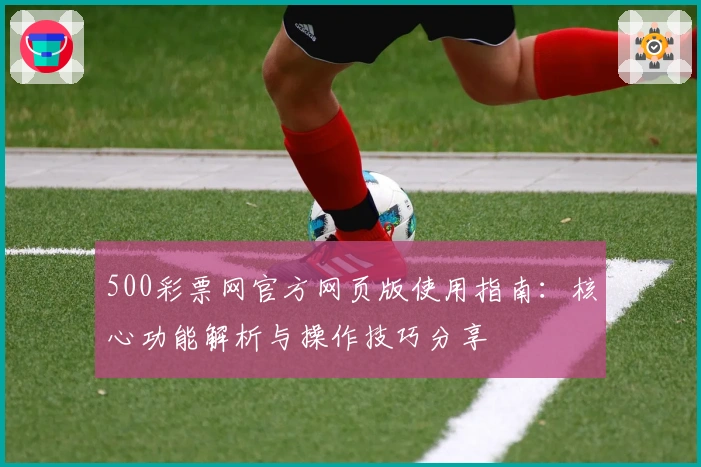 500彩票网官方网页版使用指南：核心功能解析与操作技巧分享