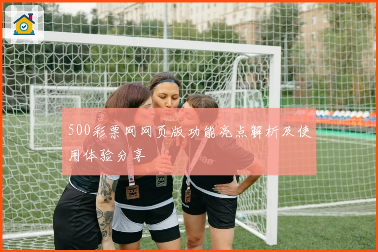 500彩票网网页版功能亮点解析及使用体验分享