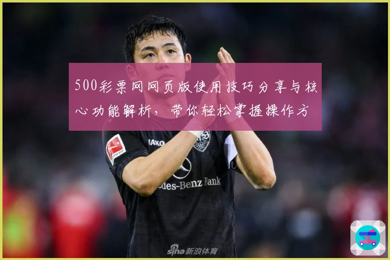 500彩票网网页版使用技巧分享与核心功能解析,带你轻松掌握操作方法