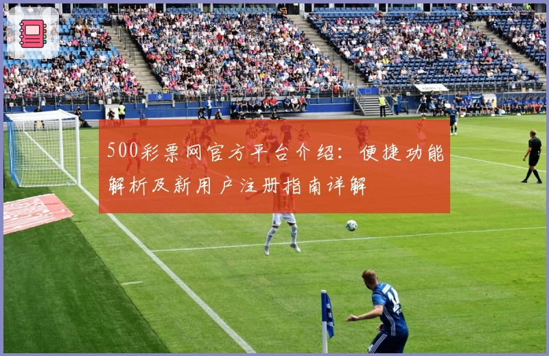 500彩票网官方平台介绍：便捷功能解析及新用户注册指南详解