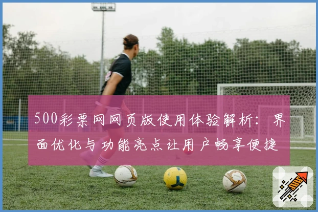 500彩票网网页版使用体验解析：界面优化与功能亮点让用户畅享便捷服务