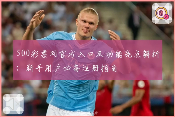 500彩票网官方入口及功能亮点解析：新手用户必备注册指南