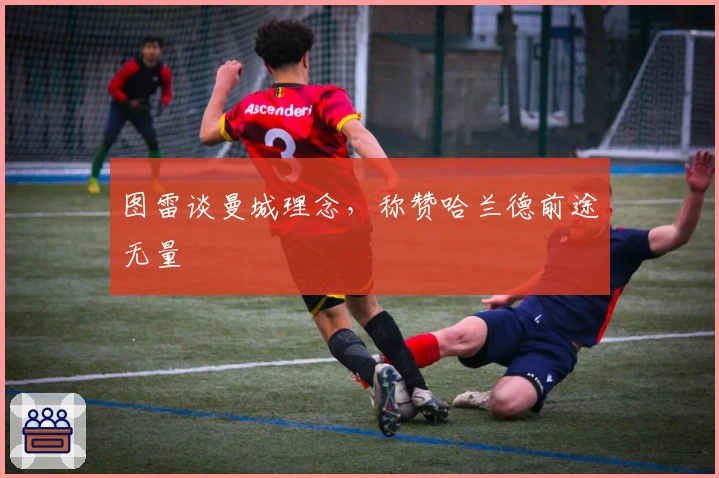 图雷谈曼城理念，称赞哈兰德前途无量